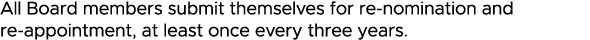 All Board members submit themselves for re-nomination and re-appointment, at least once every three years 