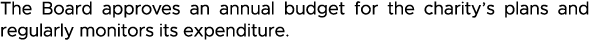 The Board approves an annual budget for the charity s plans and regularly monitors its expenditure 