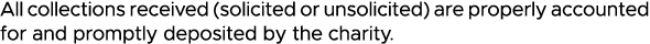 All collections received (solicited or unsolicited) are properly accounted for and promptly deposited by the charity 