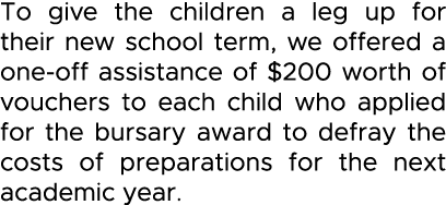 To give the children a leg up for their new school term, we offered a one-off assistance of  200 worth of vouchers to   