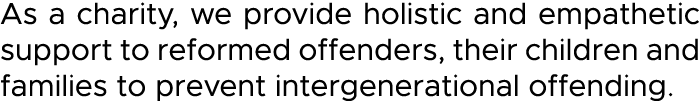 As a charity, we provide holistic and empathetic support to reformed offenders, their children and families to preven   