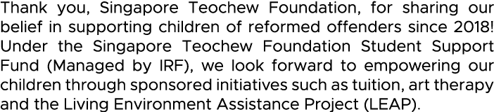 Thank you, Singapore Teochew Foundation, for sharing our belief in supporting children of reformed offenders since 20   