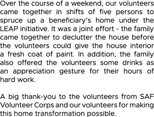 Over the course of a weekend, our volunteers came together in shifts of five persons to spruce up a beneficiary s hom   