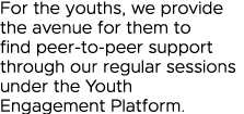 For the youths, we provide the avenue for them to find peer-to-peer support through our regular sessions under the Yo   