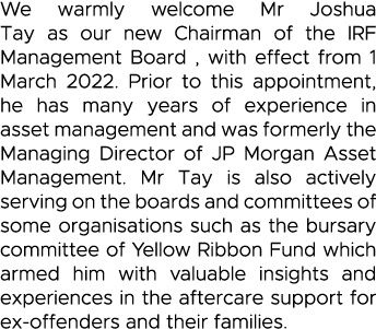 We warmly welcome Mr Joshua Tay as our new Chairman of the IRF Management Board , with effect from 1 March 2022  Prio   