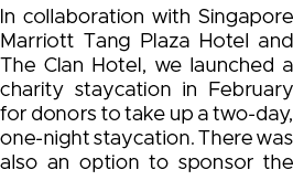 In collaboration with Singapore Marriott Tang Plaza Hotel and The Clan Hotel, we launched a charity staycation in Feb   