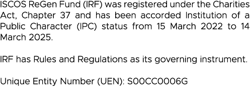 ISCOS ReGen Fund (IRF) was registered under the Charities Act, Chapter 37 and has been accorded Institution of a Publ   