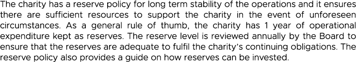 The charity has a reserve policy for long term stability of the operations and it ensures there are sufficient resour   