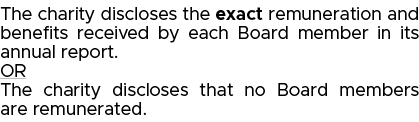The charity discloses the exact remuneration and benefits received by each Board member in its annual report  OR The    