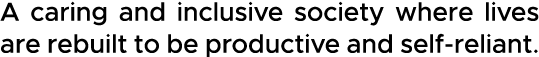 A caring and inclusive society where lives are rebuilt to be productive and self-reliant 
