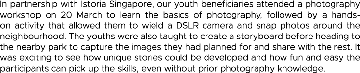 In partnership with Istoria Singapore, our youth beneficiaries attended a photography workshop on 20 March to learn t   