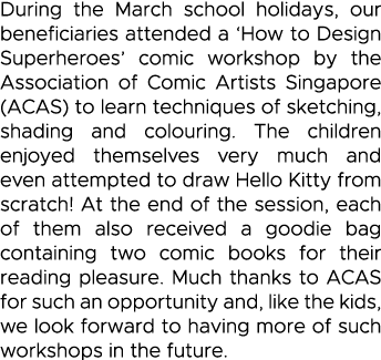 During the March school holidays, our beneficiaries attended a  How to Design Superheroes  comic workshop by the Asso   