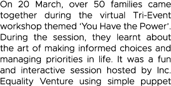 On 20 March, over 50 families came together during the virtual Tri-Event workshop themed  You Have the Power   During   