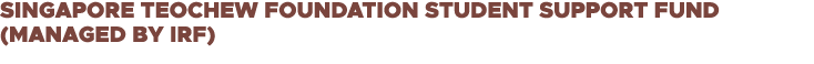 Singapore Teochew Foundation Student Support Fund (managed by IRF)