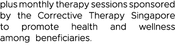 plus monthly therapy sessions sponsored by the Corrective Therapy Singapore to promote health and wellness among bene   