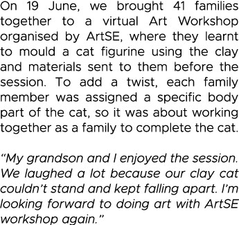 On 19 June, we brought 41 families together to a virtual Art Workshop organised by ArtSE, where they learnt to mould    