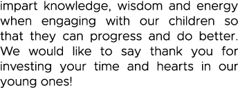 impart knowledge, wisdom and energy when engaging with our children so that they can progress and do better  We would   