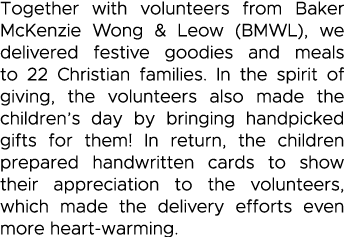 Together with volunteers from Baker McKenzie Wong & Leow (BMWL), we delivered festive goodies and meals to 22 Christi   