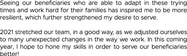 Seeing our beneficiaries who are able to adapt in these trying times and work hard for their families has inspired me   